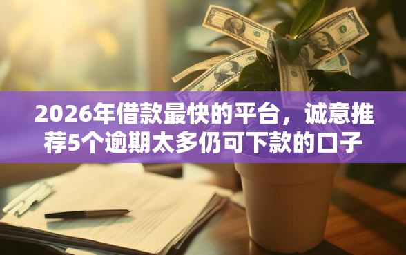 2026年借款最快的平台，诚意推荐5个逾期太多仍可下款的口子