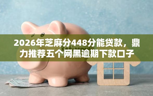 2026年芝麻分448分能贷款，鼎力推荐五个网黑逾期下款口子