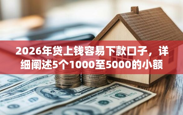 2026年贷上钱容易下款口子，详细阐述5个1000至5000的小额贷款app