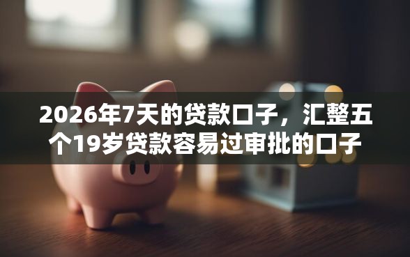 2026年7天的贷款口子，汇整五个19岁贷款容易过审批的口子