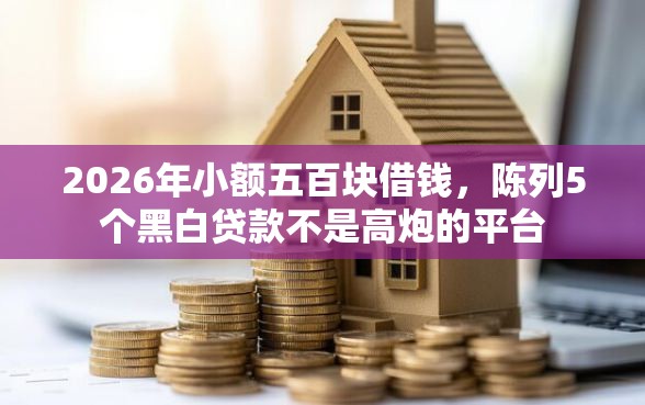 2026年小额五百块借钱，陈列5个黑白贷款不是高炮的平台