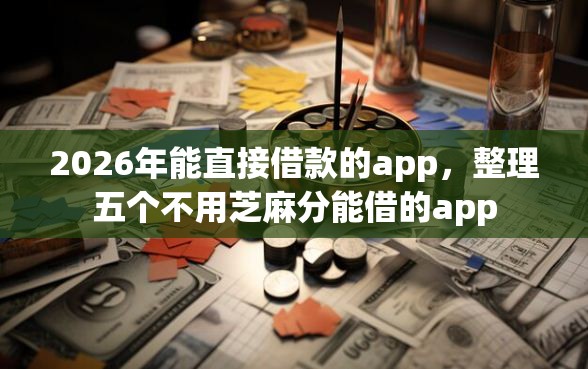 2026年能直接借款的app,整理五个不用芝麻分能借的app 2026年能直接借款的app,整理五个不用芝麻分能借的app