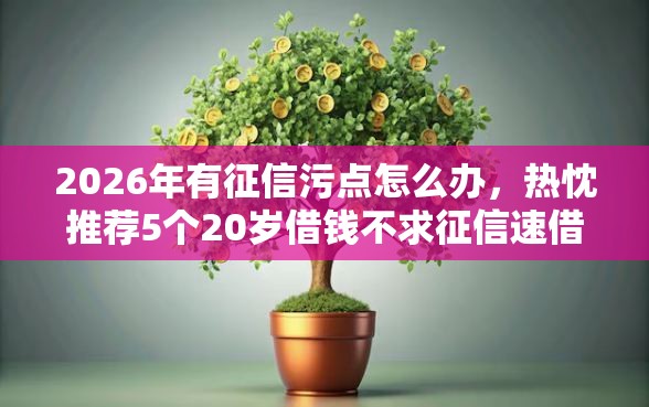 2026年有征信污点怎么办，热忱推荐5个20岁借钱不求征信速借平台
