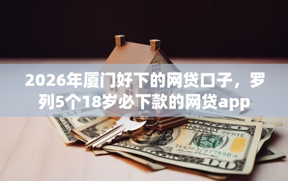 2026年厦门好下的网贷口子，罗列5个18岁必下款的网贷app