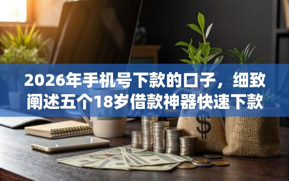2026年手机号下款的口子，细致阐述五个18岁借款神器快速下款app