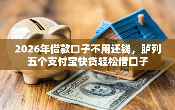 2026年借款口子不用还钱，胪列五个支付宝快贷轻松借口子