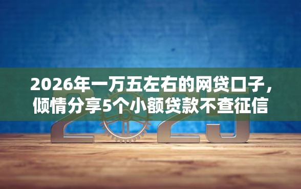 2026年一万五左右的网贷口子，倾情分享5个小额贷款不查征信的软件