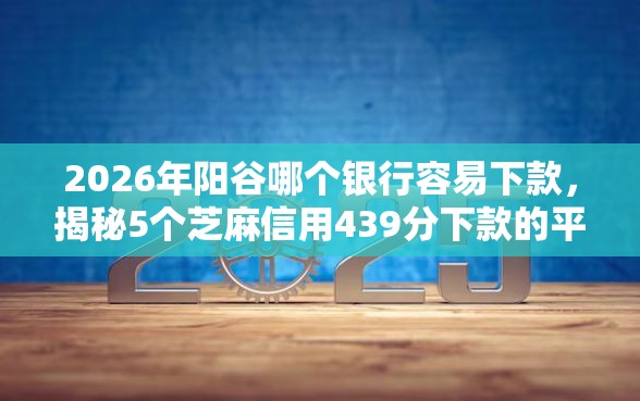 2026年阳谷哪个银行容易下款，揭秘5个芝麻信用439分下款的平台