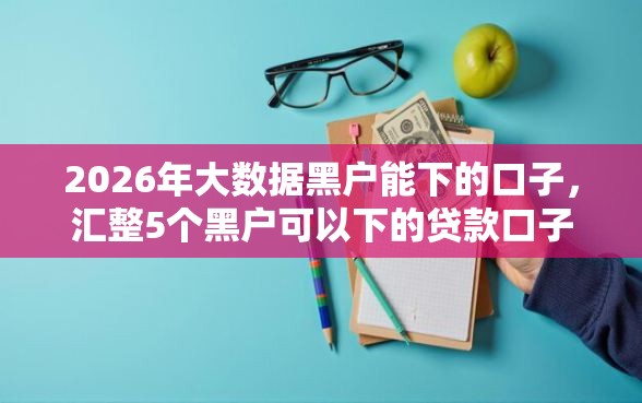2026年大数据黑户能下的口子，汇整5个黑户可以下的贷款口子