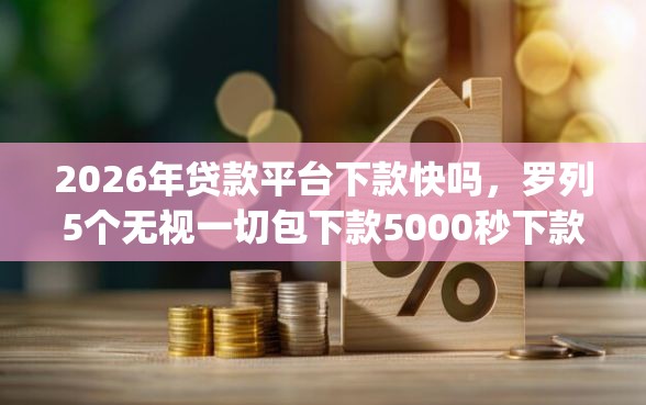 2026年贷款平台下款快吗，罗列5个无视一切包下款5000秒下款的app