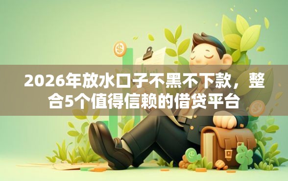 2026年放水口子不黑不下款，整合5个值得信赖的借贷平台