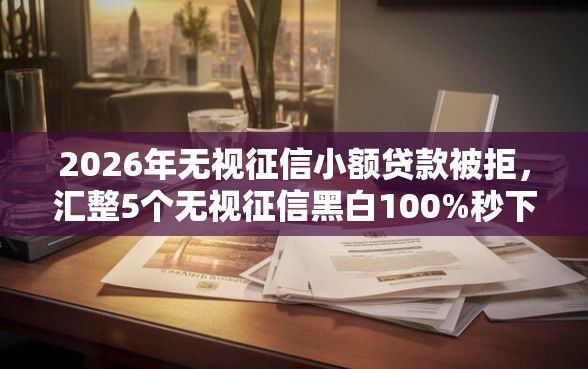 2026年无视征信小额贷款被拒,汇整5个无视征信黑白100%秒下平台 2026年无视征信小额贷款被拒,汇整5个无视征信黑白100%秒下平台