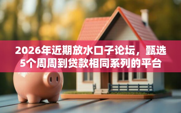 2026年近期放水口子论坛，甄选5个周周到贷款相同系列的平台