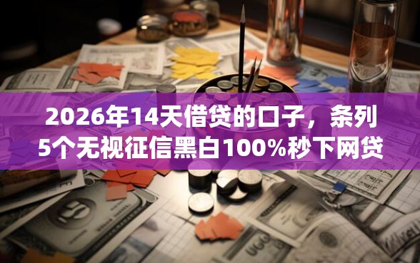 2026年14天借贷的口子，条列5个无视征信黑白100%秒下网贷app