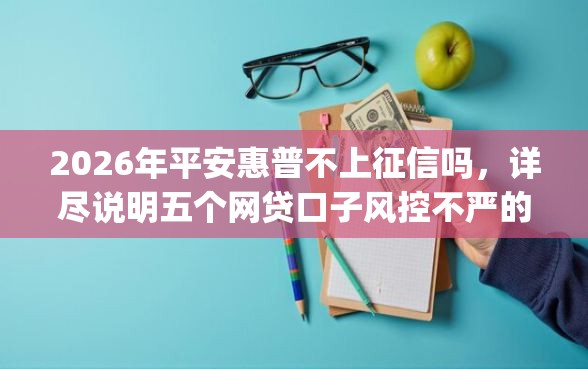 2026年平安惠普不上征信吗，详尽说明五个网贷口子风控不严的app