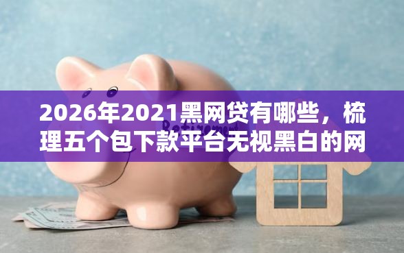 2026年2021黑网贷有哪些，梳理五个包下款平台无视黑白的网贷