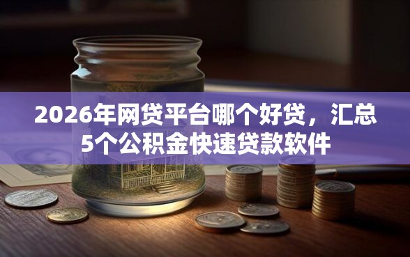 2026年网贷平台哪个好贷，汇总5个公积金快速贷款软件