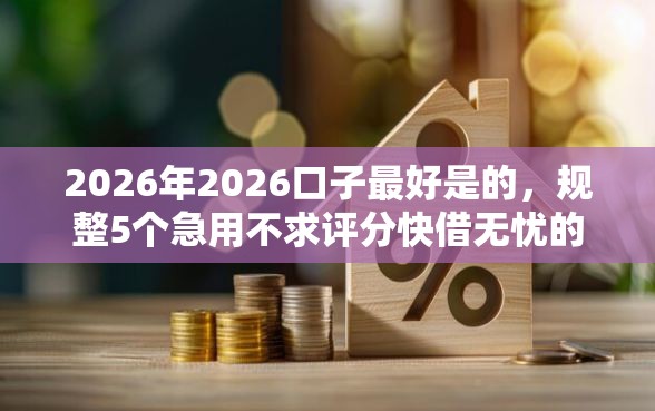 2026年2026口子最好是的，规整5个急用不求评分快借无忧的平台