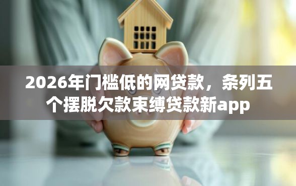 2026年门槛低的网贷款，条列五个摆脱欠款束缚贷款新app