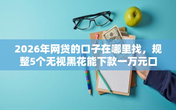 2026年网贷的口子在哪里找，规整5个无视黑花能下款一万元口子