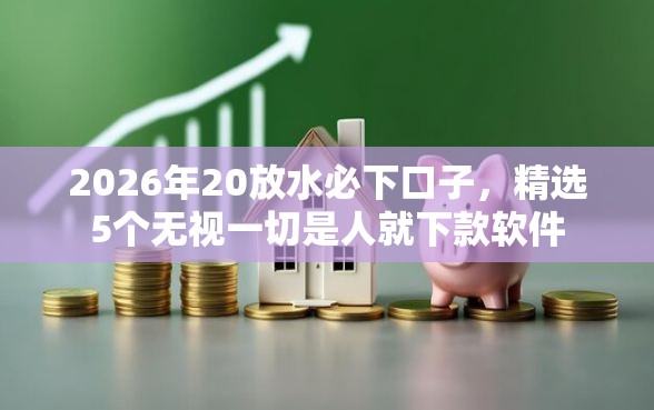 2026年20放水必下口子，精选5个无视一切是人就下款软件