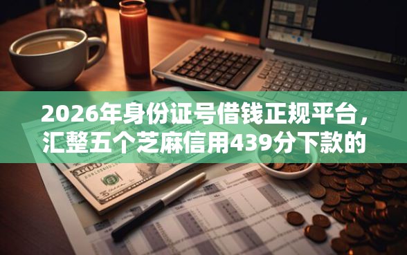 2026年身份证号借钱正规平台，汇整五个芝麻信用439分下款的平台
