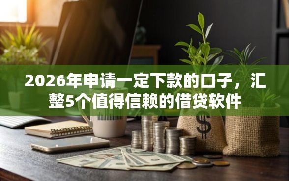 2026年申请一定下款的口子，汇整5个值得信赖的借贷软件