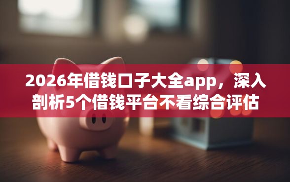 2026年借钱口子大全app，深入剖析5个借钱平台不看综合评估的app
