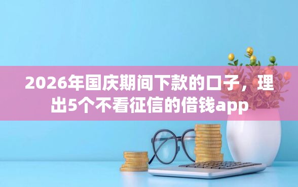 2026年国庆期间下款的口子，理出5个不看征信的借钱app