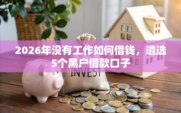 2026年没有工作如何借钱，遴选5个黑户借款口子