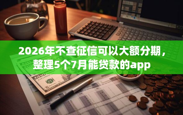 2026年不查征信可以大额分期，整理5个7月能贷款的app