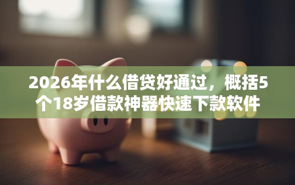2026年什么借贷好通过，概括5个18岁借款神器快速下款软件
