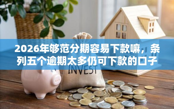 2026年够范分期容易下款嘛，条列五个逾期太多仍可下款的口子