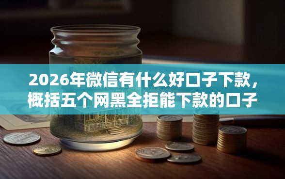 2026年微信有什么好口子下款，概括五个网黑全拒能下款的口子