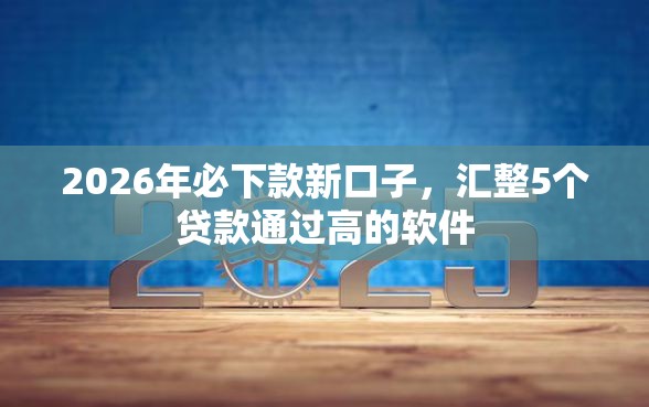 2026年必下款新口子，汇整5个贷款通过高的软件