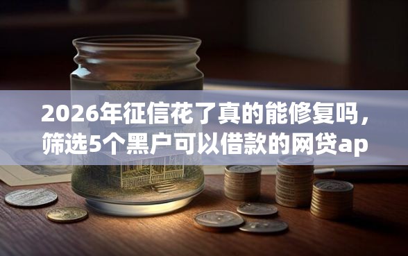 2026年征信花了真的能修复吗，筛选5个黑户可以借款的网贷app