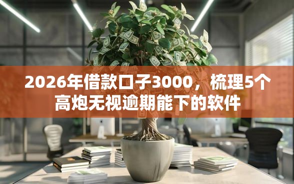 2026年借款口子3000，梳理5个高炮无视逾期能下的软件