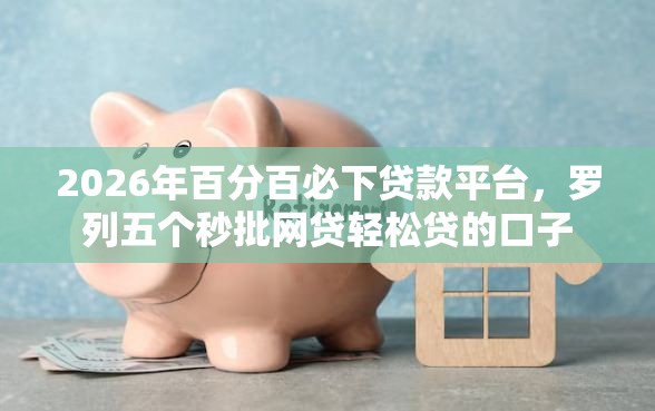 2026年百分百必下贷款平台，罗列五个秒批网贷轻松贷的口子