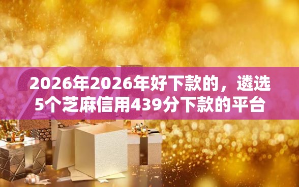 2026年2026年好下款的，遴选5个芝麻信用439分下款的平台