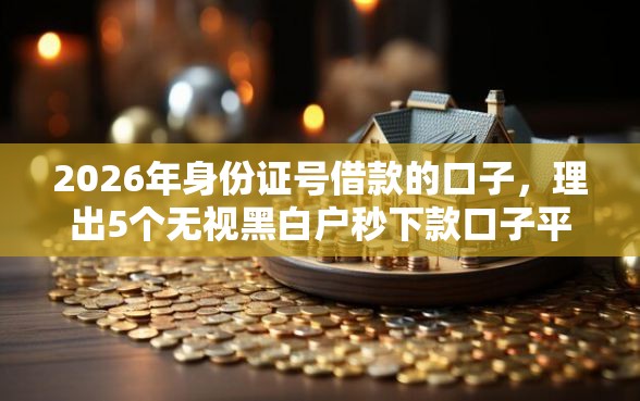 2026年身份证号借款的口子,理出5个无视黑白户秒下款口子平台 2026年身份证号借款的口子,理出5个无视黑白户秒下款口子平台