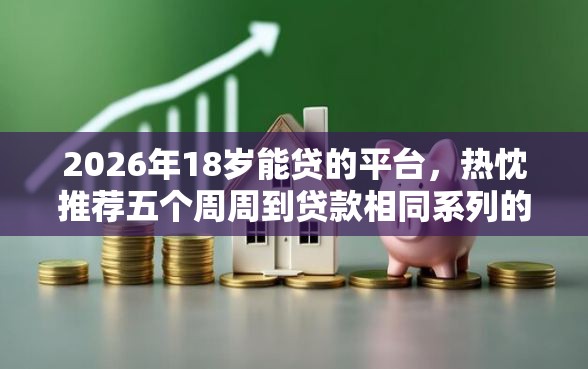 2026年18岁能贷的平台，热忱推荐五个周周到贷款相同系列的软件
