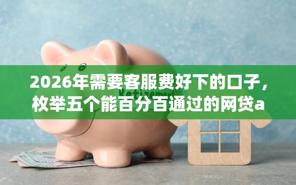 2026年需要客服费好下的口子，枚举五个能百分百通过的网贷app