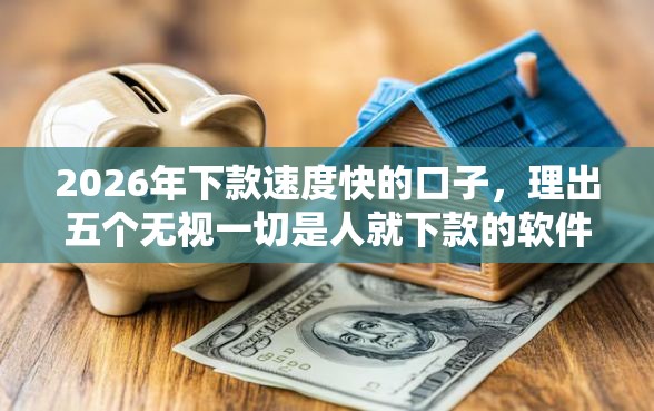2026年下款速度快的口子，理出五个无视一切是人就下款的软件