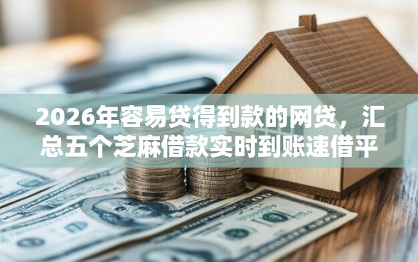 2026年容易贷得到款的网贷，汇总五个芝麻借款实时到账速借平台