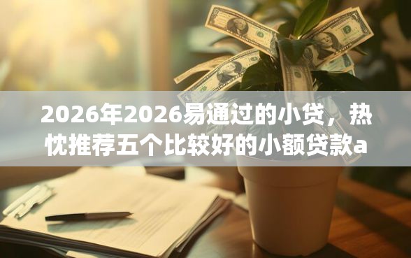 2026年2026易通过的小贷，热忱推荐五个比较好的小额贷款app