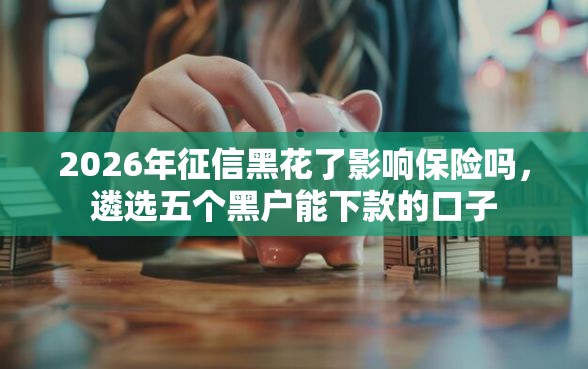 2026年征信黑花了影响保险吗，遴选五个黑户能下款的口子