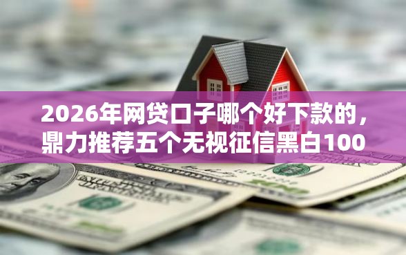 2026年网贷口子哪个好下款的，鼎力推荐五个无视征信黑白100%秒下网贷软件