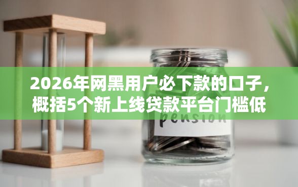 2026年网黑用户必下款的口子，概括5个新上线贷款平台门槛低软件