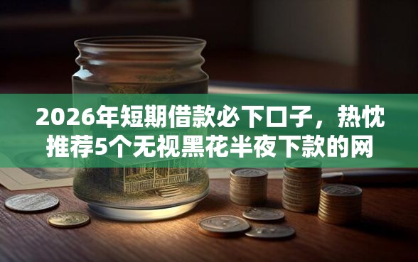 2026年短期借款必下口子，热忱推荐5个无视黑花半夜下款的网贷口子