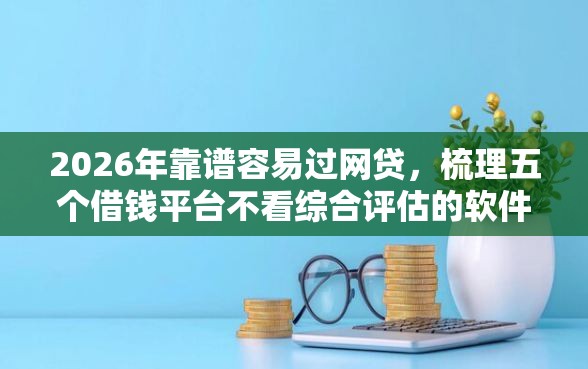 2026年靠谱容易过网贷,梳理五个借钱平台不看综合评估的软件 2026年靠谱容易过网贷,梳理五个借钱平台不看综合评估的软件